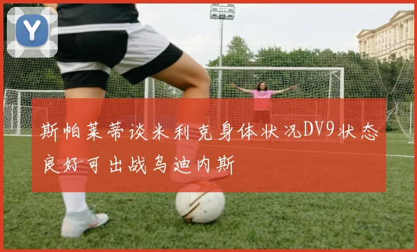 斯帕莱蒂谈米利克身体状况DV9状态良好可出战乌迪内斯