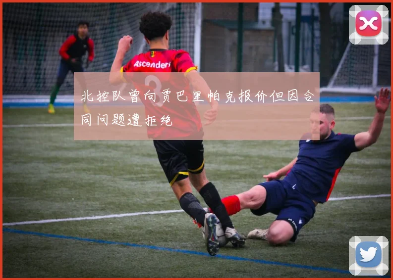 北控队曾向贾巴里帕克报价但因合同问题遭拒绝