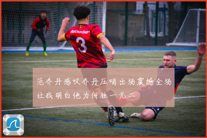 范乔丹感叹乔丹压哨出场震撼全场让我明白他为何独一无二