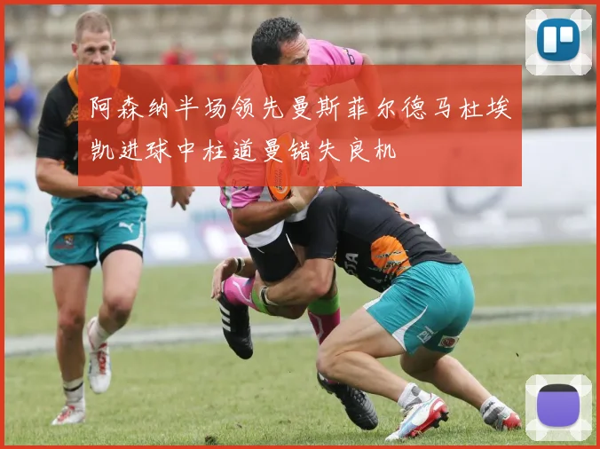 阿森纳半场领先曼斯菲尔德马杜埃凯进球中柱道曼错失良机