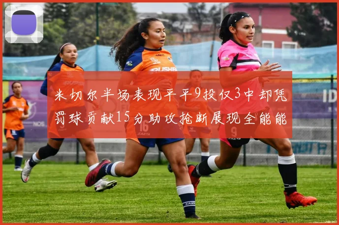 米切尔半场表现平平9投仅3中却凭罚球贡献15分助攻抢断展现全能能力