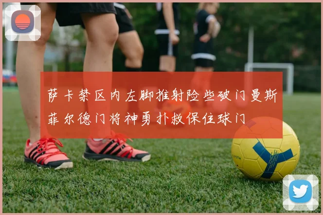 萨卡禁区内左脚推射险些破门曼斯菲尔德门将神勇扑救保住球门