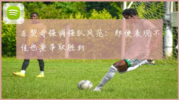 东契奇强调强队风范：即便表现不佳也要争取胜利