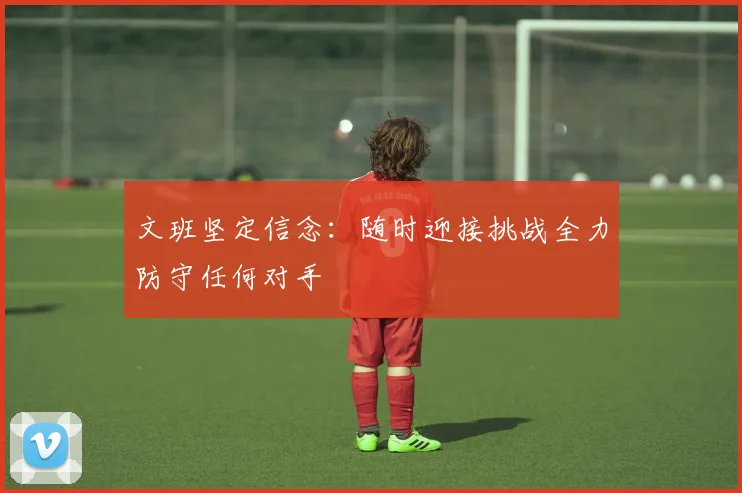 文班坚定信念：随时迎接挑战全力防守任何对手
