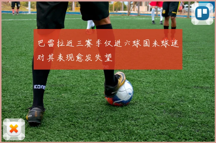 巴雷拉近三赛季仅进六球国米球迷对其表现愈发失望