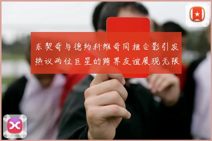 东契奇与德约科维奇同框合影引发热议两位巨星的跨界友谊展现无限魅力
