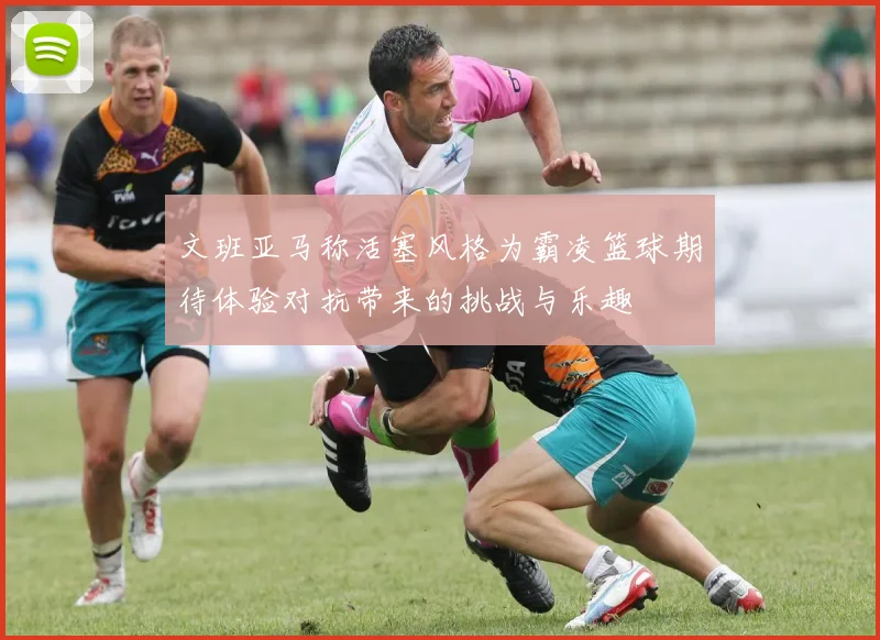 文班亚马称活塞风格为霸凌篮球期待体验对抗带来的挑战与乐趣