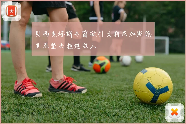 贝西克塔斯冬窗欲引戈利尼加斯佩里尼坚决拒绝放人