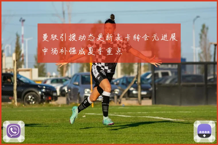 曼联引援动态更新麦卡转会无进展中场补强成夏季重点