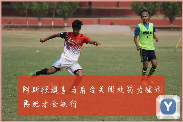 阿斯报道皇马看台关闭处罚为缓刑再犯才会执行