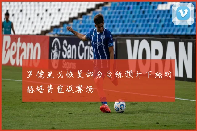罗德里戈恢复部分合练预计下轮对赫塔费重返赛场