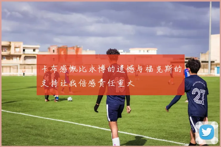 卡布感慨比永博的遗憾与福克斯的支持让我倍感责任重大