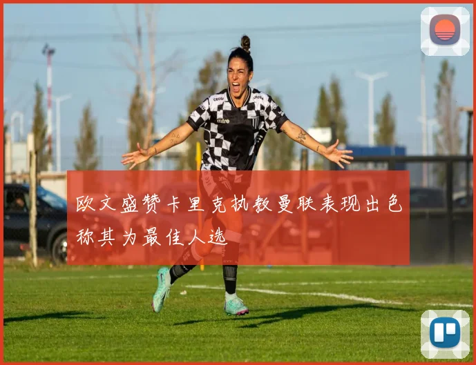 欧文盛赞卡里克执教曼联表现出色称其为最佳人选