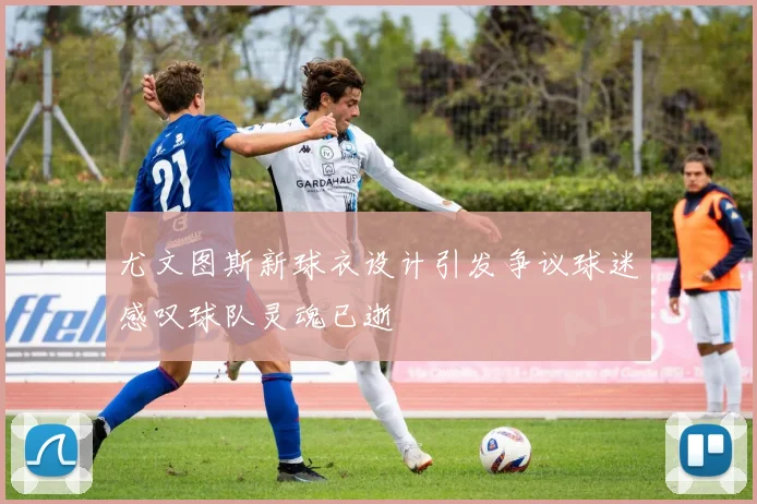 尤文图斯新球衣设计引发争议球迷感叹球队灵魂已逝