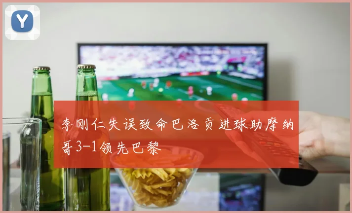 李刚仁失误致命巴洛贡进球助摩纳哥3-1领先巴黎