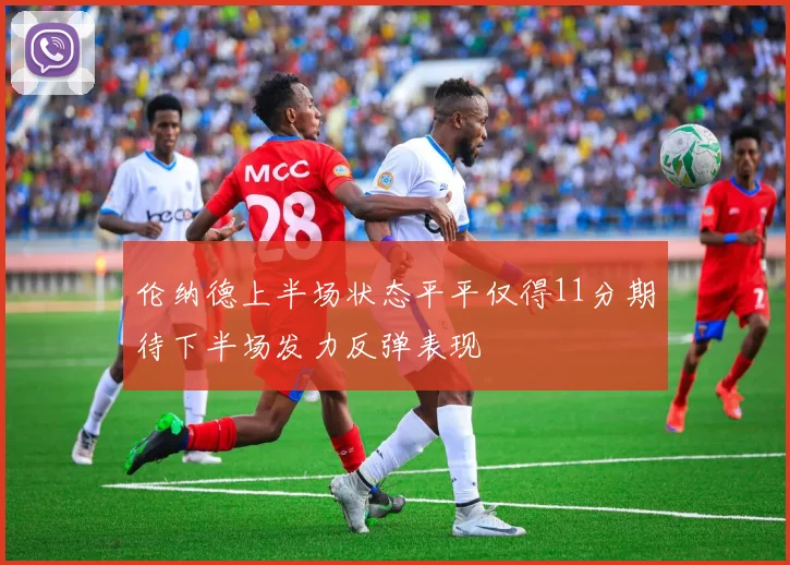 伦纳德上半场状态平平仅得11分期待下半场发力反弹表现