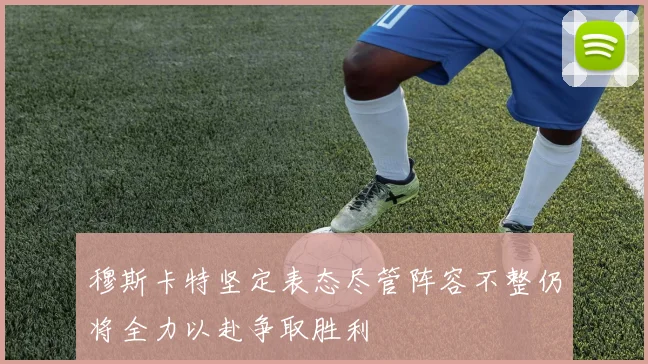 穆斯卡特坚定表态尽管阵容不整仍将全力以赴争取胜利