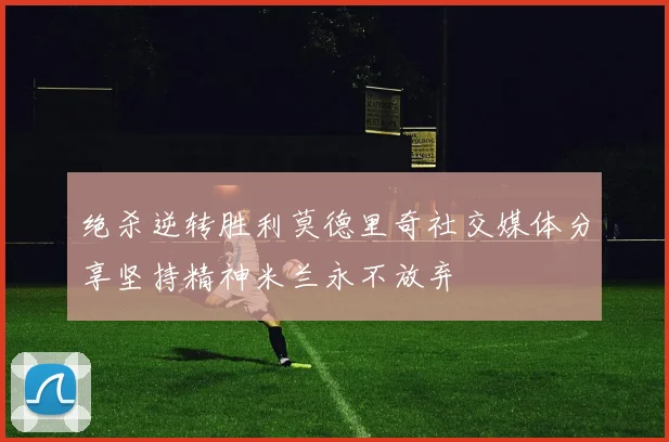 绝杀逆转胜利莫德里奇社交媒体分享坚持精神米兰永不放弃