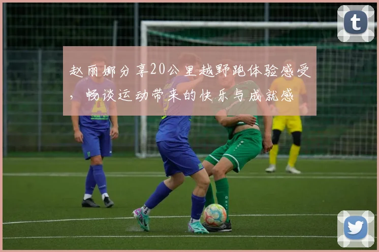 赵丽娜分享20公里越野跑体验感受，畅谈运动带来的快乐与成就感