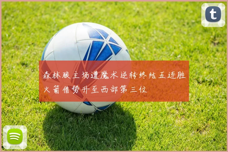 森林狼主场遭魔术逆转终结五连胜火箭借势升至西部第三位