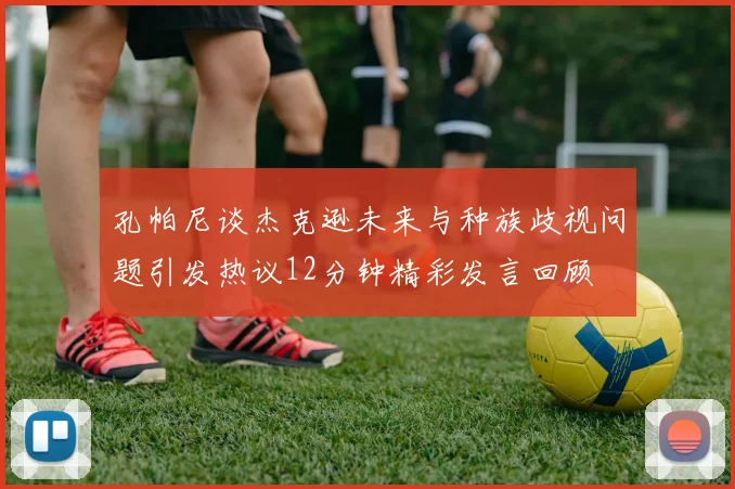 孔帕尼谈杰克逊未来与种族歧视问题引发热议12分钟精彩发言回顾