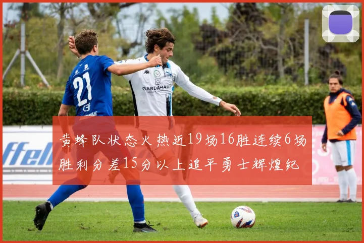 黄蜂队状态火热近19场16胜连续6场胜利分差15分以上追平勇士辉煌纪录