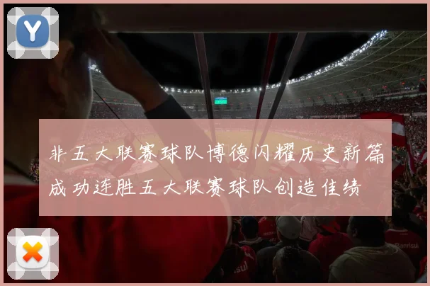 非五大联赛球队博德闪耀历史新篇成功连胜五大联赛球队创造佳绩