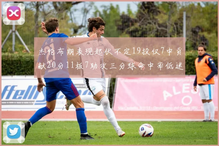 杰伦布朗表现起伏不定19投仅7中贡献20分11板7助攻三分球命中率低迷