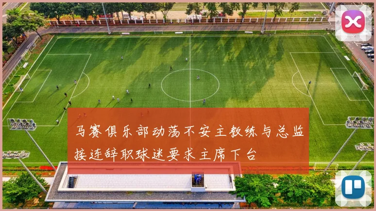 马赛俱乐部动荡不安主教练与总监接连辞职球迷要求主席下台