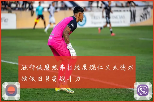 独行侠磨练弗拉格展现仁义米德尔顿依旧具备战斗力