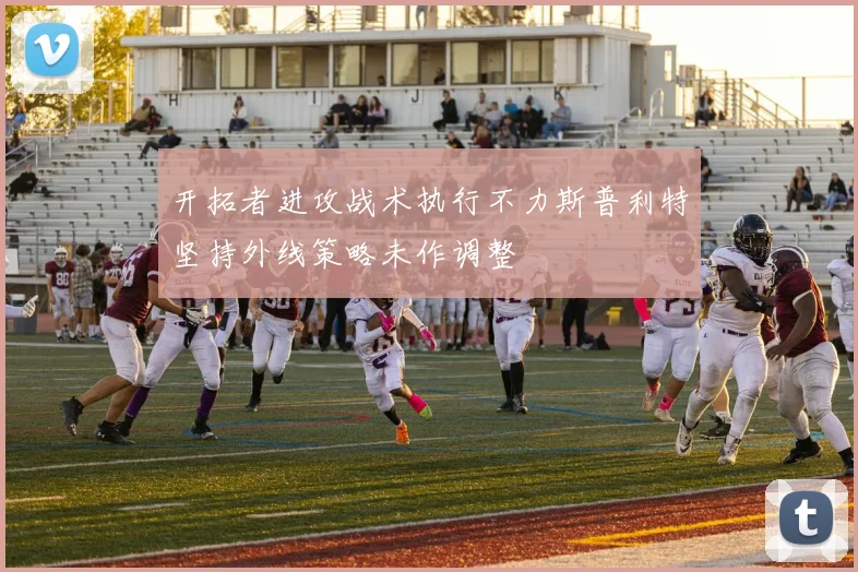 开拓者进攻战术执行不力斯普利特坚持外线策略未作调整