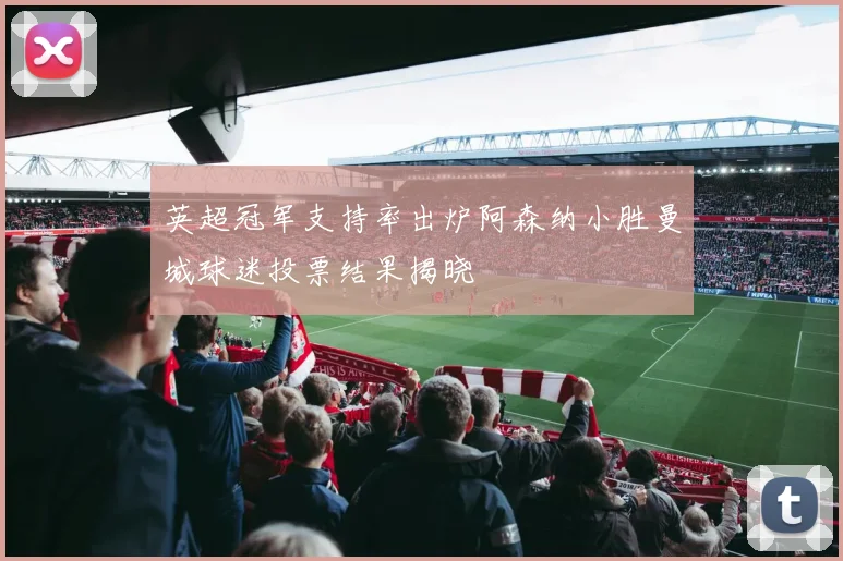 英超冠军支持率出炉阿森纳小胜曼城球迷投票结果揭晓