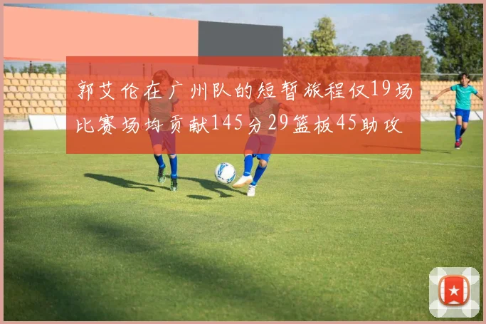 郭艾伦在广州队的短暂旅程仅19场比赛场均贡献145分29篮板45助攻