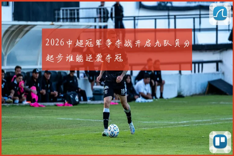 2026中超冠军争夺战开启九队负分起步谁能逆袭夺冠
