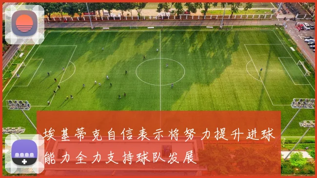埃基蒂克自信表示将努力提升进球能力全力支持球队发展
