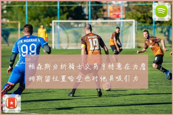 帕森斯分析骑士交易亨特意在为詹姆斯留位置哈登也对他具吸引力