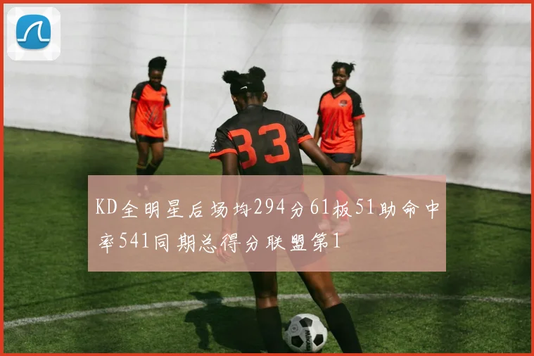 KD全明星后场均294分61板51助命中率541同期总得分联盟第1